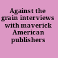 Against the grain interviews with maverick American publishers /