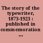 The story of the typewriter, 1873-1923 : published in commemoration of the fiftieth anniversary of the invention of the writing machine /