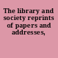 The library and society reprints of papers and addresses,