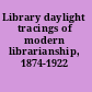 Library daylight tracings of modern librarianship, 1874-1922 /