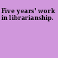 Five years' work in librarianship.