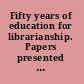 Fifty years of education for librarianship. Papers presented for the celebration of the fiftieth anniversary of the University of Illinois Library school, March 2, 1943
