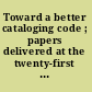 Toward a better cataloging code ; papers delivered at the twenty-first annual conference of the Graduate Library School, University of Chicago, June 1956.