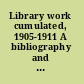 Library work cumulated, 1905-1911 A bibliography and digest of library literature.