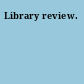 Library review.