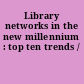 Library networks in the new millennium : top ten trends /