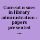 Current issues in library administration : papers presented before the Library institute at the University of Chicago, August 1-12, 1938 /