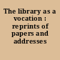 The library as a vocation : reprints of papers and addresses /