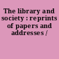 The library and society : reprints of papers and addresses /