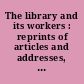 The library and its workers : reprints of articles and addresses, selected and annotated /