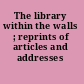 The library within the walls ; reprints of articles and addresses /