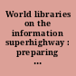 World libraries on the information superhighway : preparing for the challenges of the new millennium /