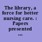 The library, a force for better nursing care. : Papers presented at the program meeting of the Interagency Council on Library Tools for Nursing at the 1963 convention of the National League for Nursing.