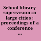 School library supervision in large cities : proceedings of a conference under the auspices of the U.S. Department of Health, Education, and Welfare, Office of Education, September 23, 24, 25, 1964 /