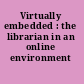 Virtually embedded : the librarian in an online environment /
