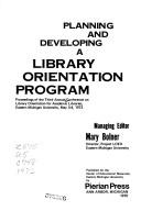 Planning and developing a library orientation program : proceedings of the Third Annual Conference on Library Orientation for Academic Libraries, Eastern Michigan University, May 3-4, 1973 /