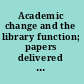 Academic change and the library function; papers delivered at a meeting of the College and Research Division, Pennsylvania Library Association, October 1969.