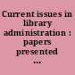 Current issues in library administration : papers presented before the Library institute at the University of Chicago, August 1-12, 1938 /