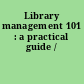 Library management 101 : a practical guide /