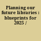 Planning our future libraries : blueprints for 2025 /