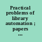 Practical problems of library automation ; papers presented at the 1966-1967 meetings.