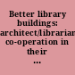 Better library buildings: architect/librarian co-operation in their design: the proceedings of a seminar organized by the Architect/Librarian Working Party of the London and Home Counties Branch of the Library Association, 14th-15th March, 1969;