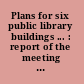 Plans for six public library buildings ... : report of the meeting of the Architecture committee for public libraries, buildings and equipment section, Library administration division, San Francisco, 1958 /
