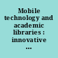 Mobile technology and academic libraries : innovative services for research and learning /