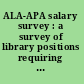 ALA-APA salary survey : a survey of library positions requiring an ALA-accredited Master's degree.