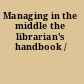 Managing in the middle the librarian's handbook /