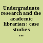 Undergraduate research and the academic librarian : case studies and best practices /