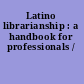 Latino librarianship : a handbook for professionals /