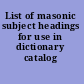 List of masonic subject headings for use in dictionary catalog /
