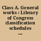 Class A. General works : Library of Congress classification schedules combined with additions and changes through ..