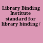 Library Binding Institute standard for library binding /