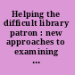 Helping the difficult library patron : new approaches to examining and resolving a long-standing and ongoing problem /