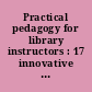 Practical pedagogy for library instructors : 17 innovative strategies to improve student learning /