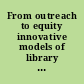 From outreach to equity innovative models of library policy and practice /