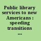 Public library services to new Americans : speeding transitions to learning, work and life in the U.S. /