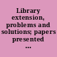 Library extension, problems and solutions; papers presented before the Library institute at the University of Chicago, August 21-26, 1944,