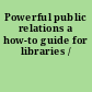 Powerful public relations a how-to guide for libraries /