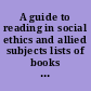 A guide to reading in social ethics and allied subjects lists of books and articles selected and described for the use of general readers,