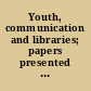 Youth, communication and libraries; papers presented before the Library Institute at the Univ. of Chicago, Aug. 11-16, 1947;