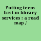 Putting teens first in library services : a road map /