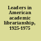 Leaders in American academic librarianship, 1925-1975 /