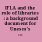 IFLA and the role of libraries : a background document for Unesco's Interngovernmental Conference on the Planning of National Documentation, Library and Archives Infrastructures, Paris, 23-27 September 1974 /
