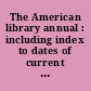 The American library annual : including index to dates of current events; necrology of writers; bibliographies; statistics of book production; select lists of libraries; directories of publishers and booksellers; list of private collectors of books, etc