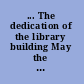 ... The dedication of the library building May the seventeenth, a. D. MDCCCIIII /