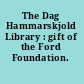 The Dag Hammarskjold Library : gift of the Ford Foundation.
