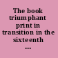 The book triumphant print in transition in the sixteenth and seventeenth centuries /